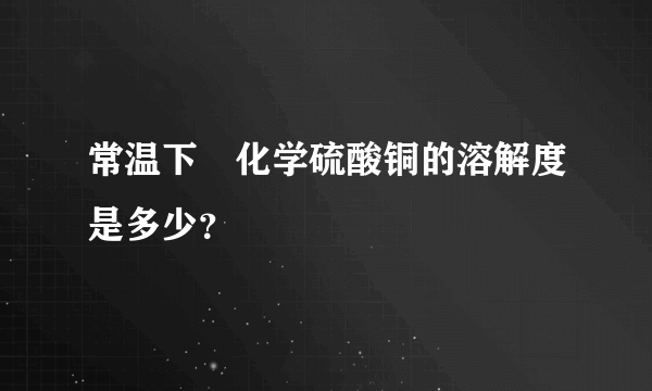 常温下 化学硫酸铜的溶解度是多少？