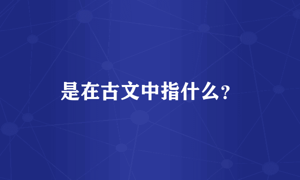 是在古文中指什么？