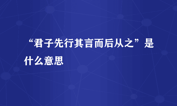 “君子先行其言而后从之”是什么意思