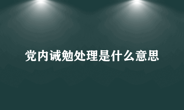 党内诫勉处理是什么意思