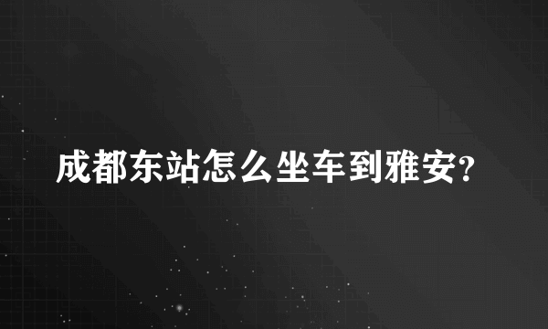 成都东站怎么坐车到雅安？