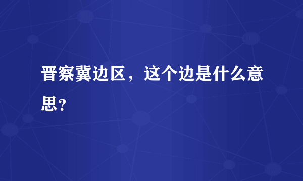 晋察冀边区，这个边是什么意思？