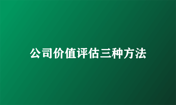 公司价值评估三种方法