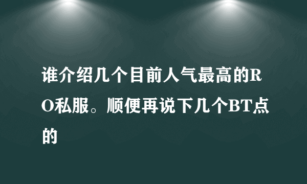 谁介绍几个目前人气最高的RO私服。顺便再说下几个BT点的