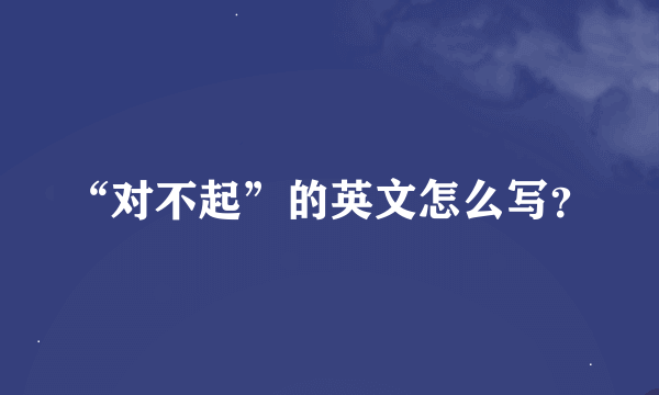 “对不起”的英文怎么写？