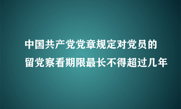 中国共产党党章规定对党员的留党察看期限最长不得超过几年