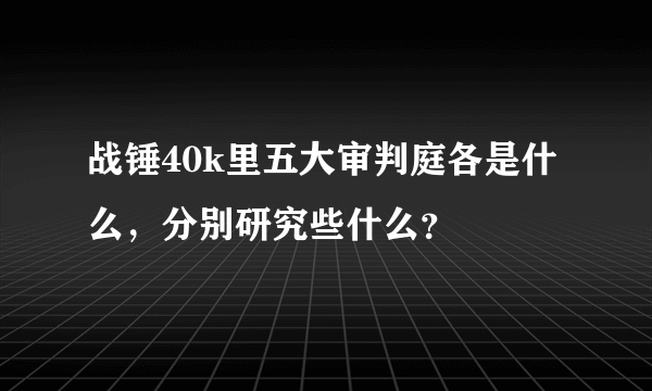 战锤40k里五大审判庭各是什么，分别研究些什么？