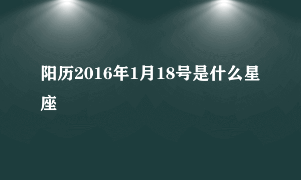 阳历2016年1月18号是什么星座