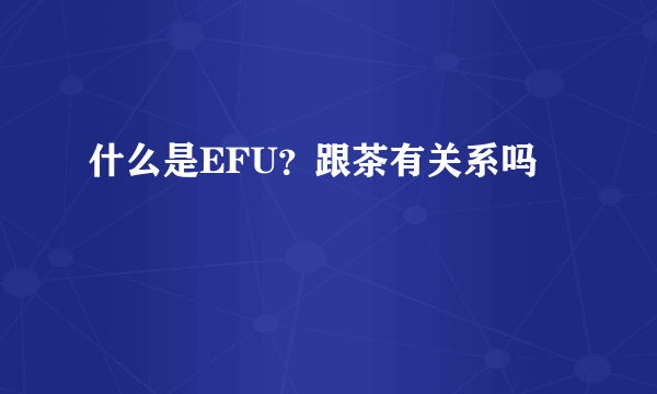 什么是EFU？跟茶有关系吗