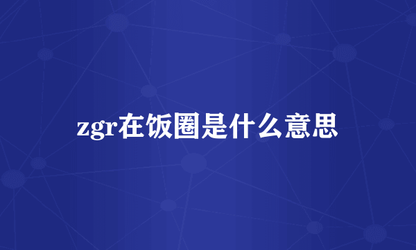 zgr在饭圈是什么意思