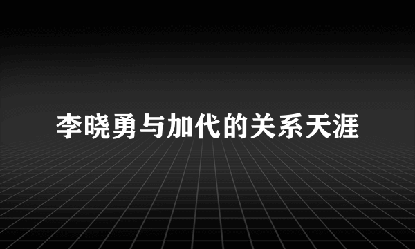 李晓勇与加代的关系天涯