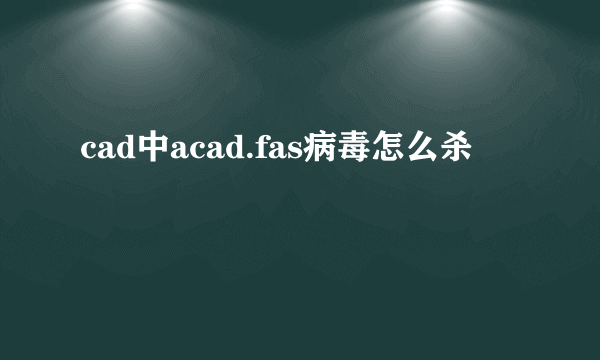 cad中acad.fas病毒怎么杀