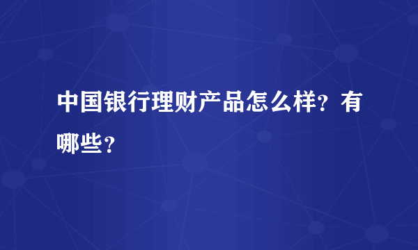 中国银行理财产品怎么样？有哪些？