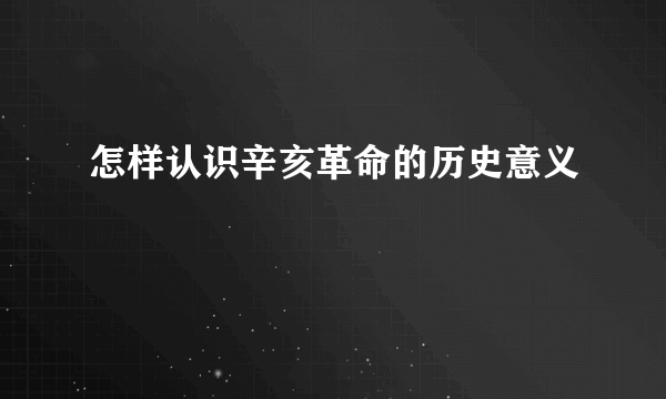 怎样认识辛亥革命的历史意义