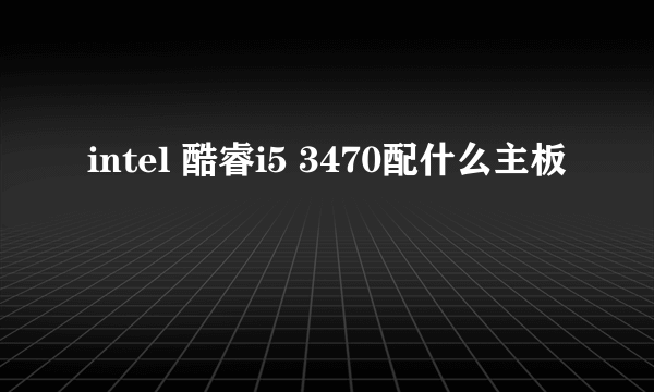 intel 酷睿i5 3470配什么主板