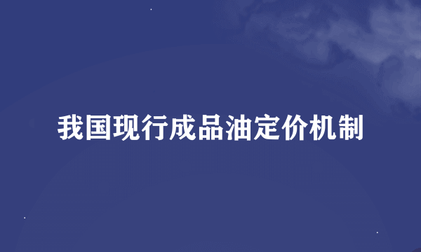 我国现行成品油定价机制