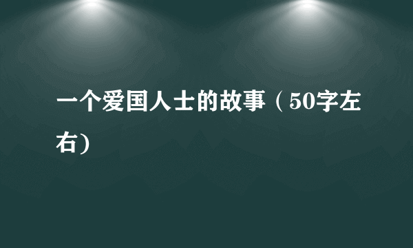 一个爱国人士的故事（50字左右)