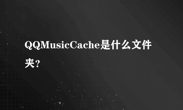 QQMusicCache是什么文件夹？