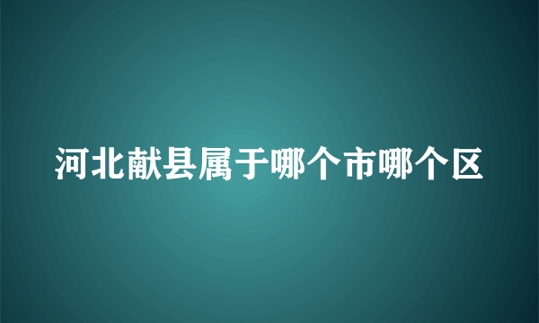 河北献县属于哪个市哪个区