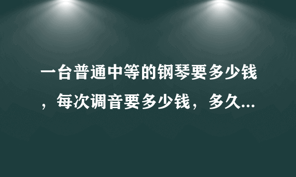 一台普通中等的钢琴要多少钱，每次调音要多少钱，多久调一次谢了