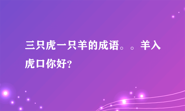 三只虎一只羊的成语。。羊入虎口你好？