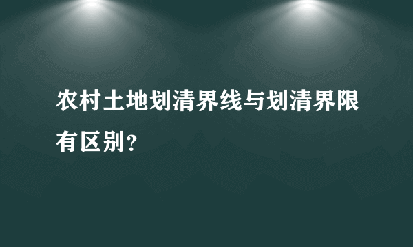 农村土地划清界线与划清界限有区别？