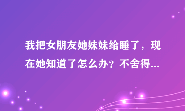 我把女朋友她妹妹给睡了，现在她知道了怎么办？不舍得分开求高招