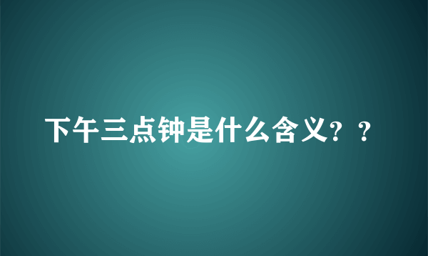 下午三点钟是什么含义？？