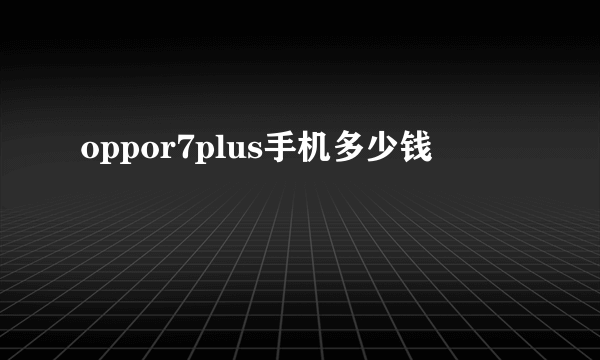 oppor7plus手机多少钱