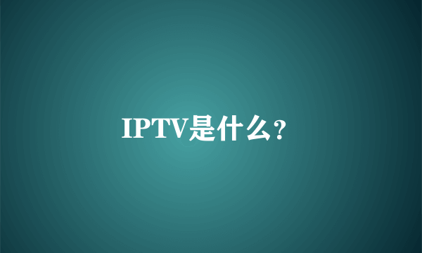 IPTV是什么？