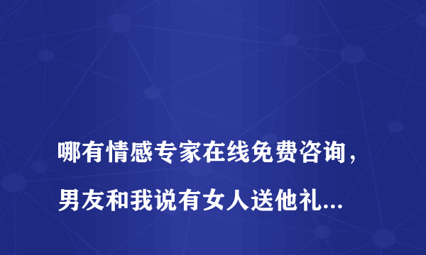 
哪有情感专家在线免费咨询，男友和我说有女人送他礼物，啥心里

