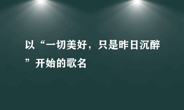 以“一切美好，只是昨日沉醉”开始的歌名