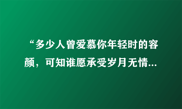 “多少人曾爱慕你年轻时的容颜，可知谁愿承受岁月无情的变迁”是那首歌的歌词