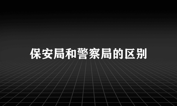 保安局和警察局的区别