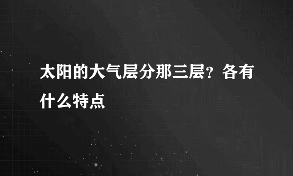 太阳的大气层分那三层？各有什么特点