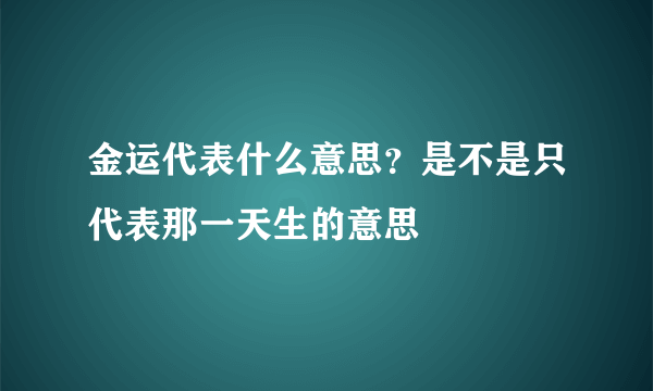 金运代表什么意思？是不是只代表那一天生的意思