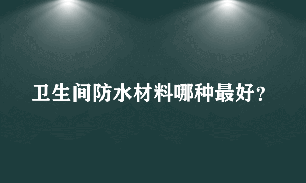 卫生间防水材料哪种最好？