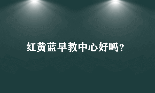 红黄蓝早教中心好吗？