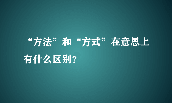 “方法”和“方式”在意思上有什么区别？