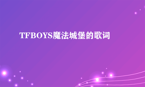 TFBOYS魔法城堡的歌词