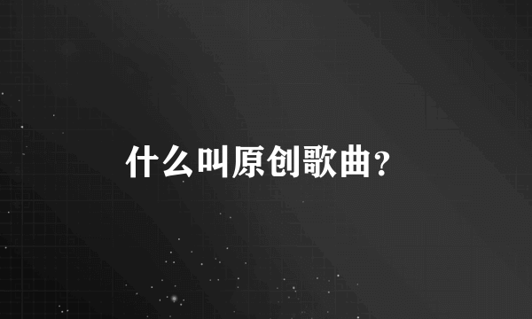 什么叫原创歌曲？