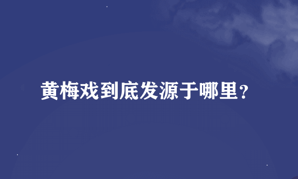 黄梅戏到底发源于哪里？