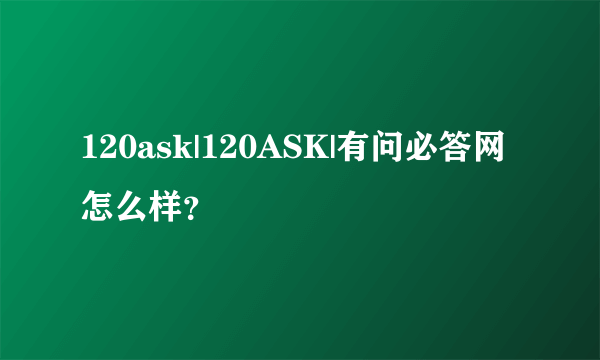 120ask|120ASK|有问必答网怎么样？