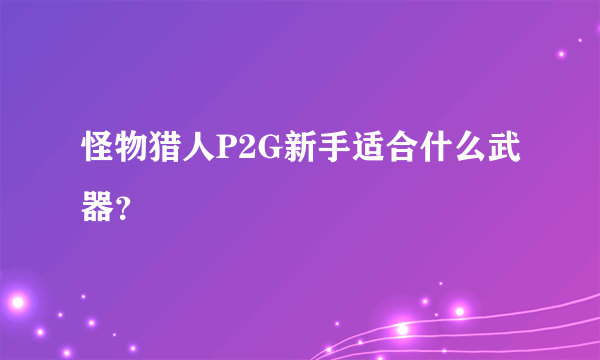 怪物猎人P2G新手适合什么武器？