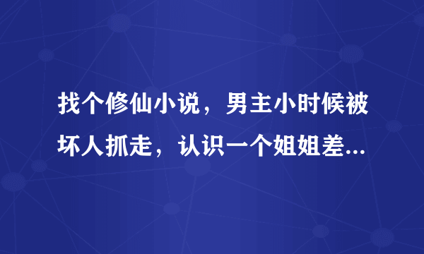 找个修仙小说，男主小时候被坏人抓走，认识一个姐姐差点被吃了，男主破女主第一次是偷偷用毛笔。