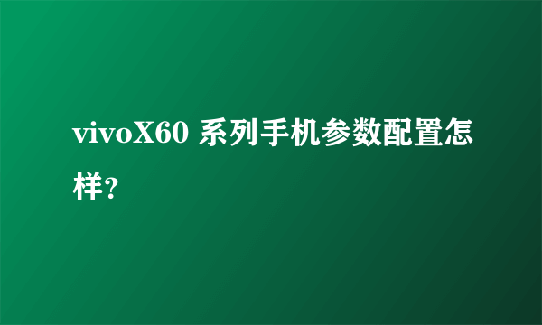 vivoX60 系列手机参数配置怎样？