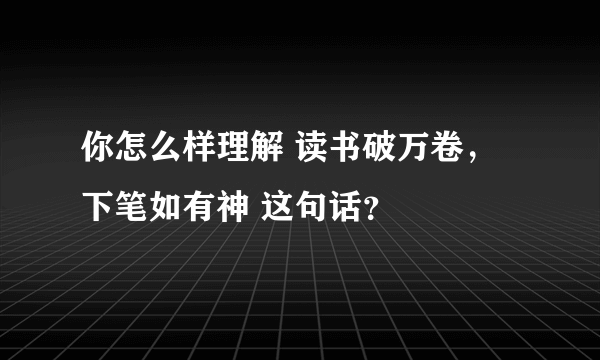 你怎么样理解 读书破万卷，下笔如有神 这句话？