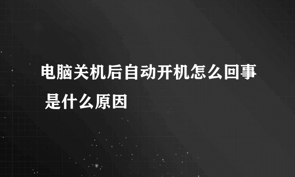 电脑关机后自动开机怎么回事 是什么原因