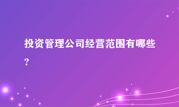 投资管理公司经营范围有哪些？