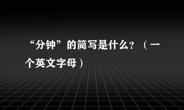 “分钟”的简写是什么？（一个英文字母）